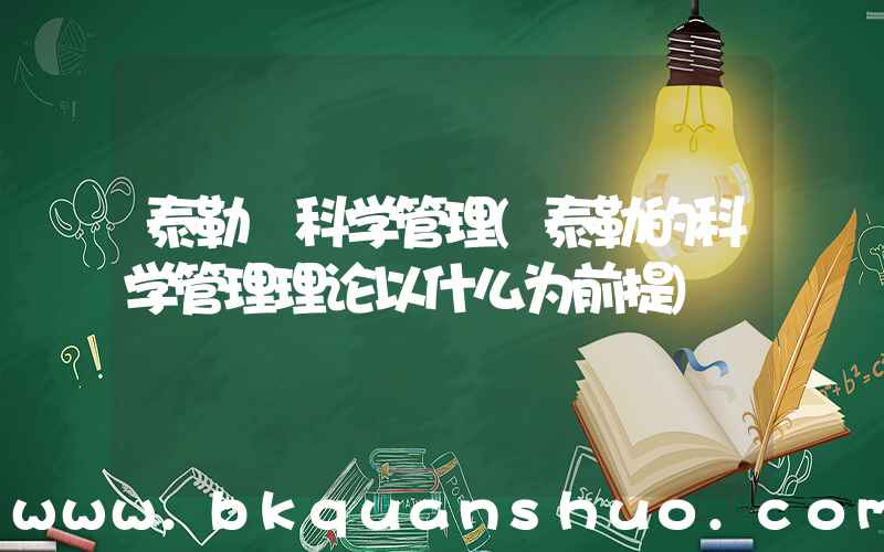 泰勒 科学管理(泰勒的科学管理理论以什么为前提)